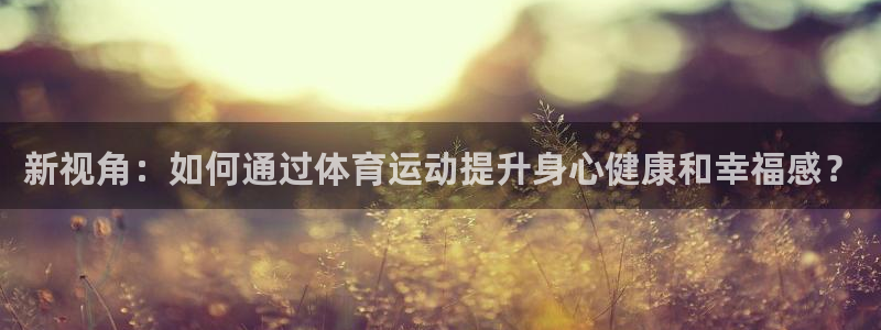 新球体育官方网站即时比分：新视角：如何通过体育运动提升身心健康和幸福感？