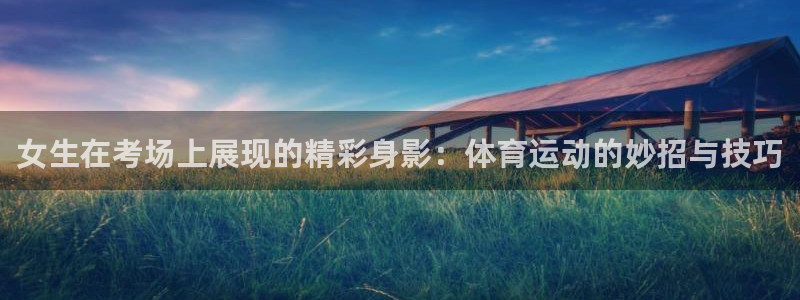新球体育葡超赛程比分：女生在考场上展现的精彩身影：体育运动的妙招与技巧