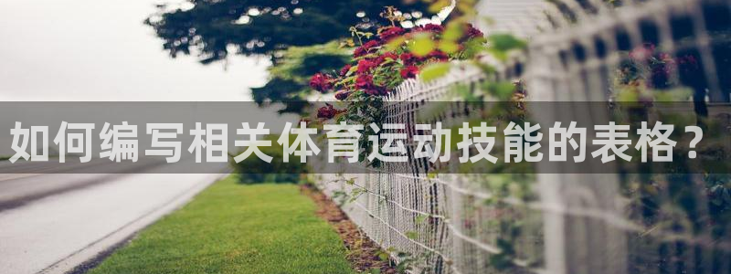 新球体育即比分：如何编写相关体育运动技能的表格？