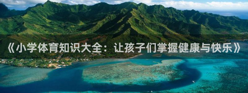 新球体育官方网站：《小学体育知识大全：让孩子们掌握健康与快乐》